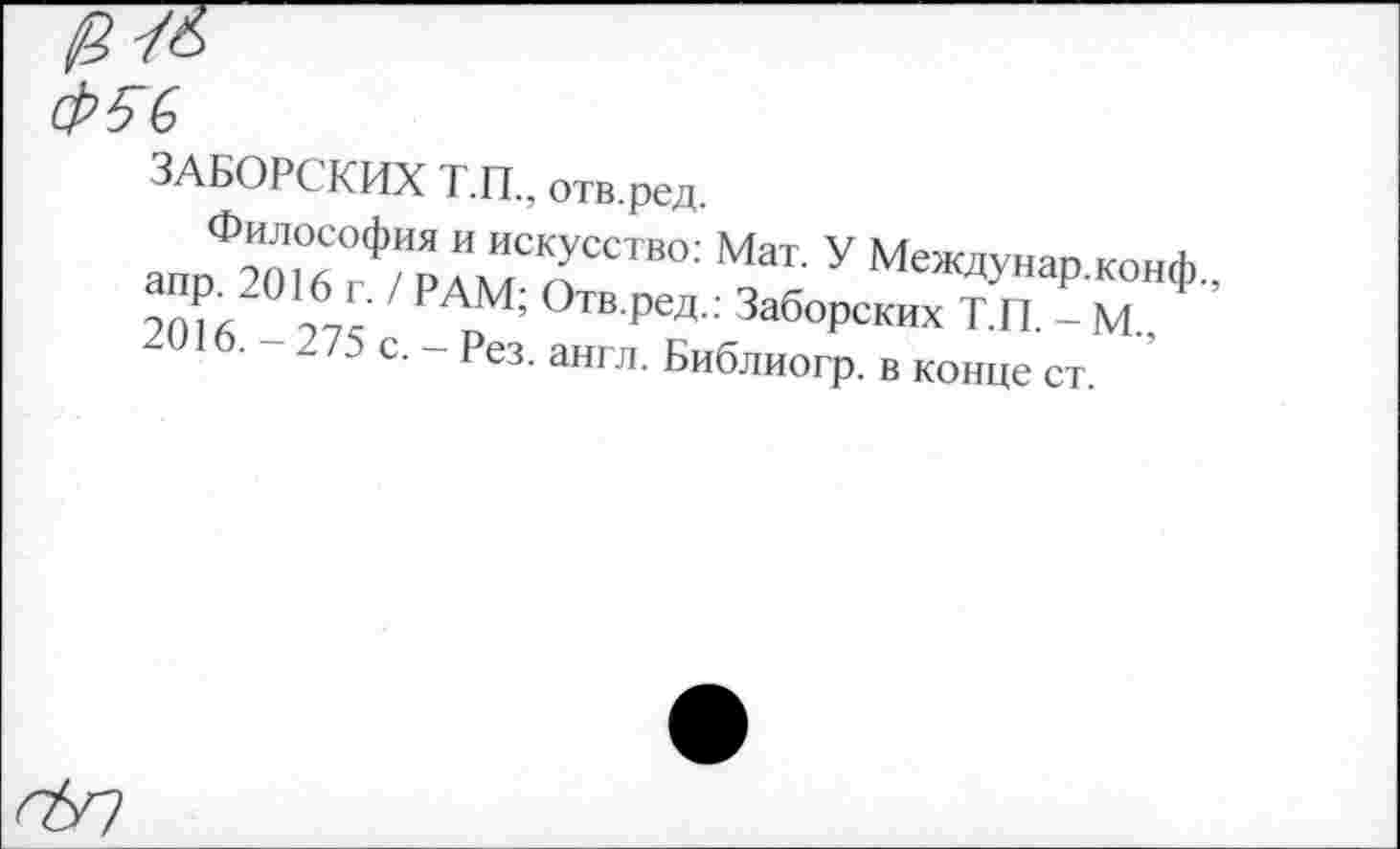 ﻿$56
ЗАБОРСКИХ Т.П., отв.ред.
Философия и искусство: Мат. У Междунао кон4> 2О?6 Д; ' ₽АрМ; «»РСКИХ ГП М Ф ’
75 с. Рез. англ. Библиогр. в конце ст.